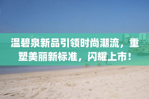 温碧泉新品引领时尚潮流，重塑美丽新标准，闪耀上市！