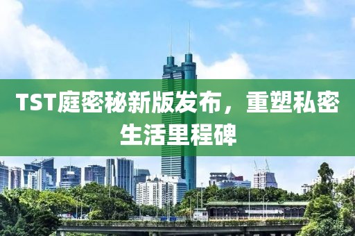 TST庭密秘新版发布，重塑私密生活里程碑