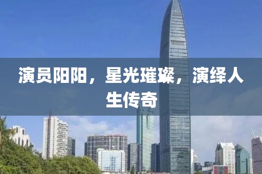 演员阳阳，星光璀璨，演绎人生传奇