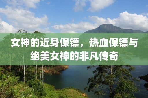 女神的近身保镖，热血保镖与绝美女神的非凡传奇