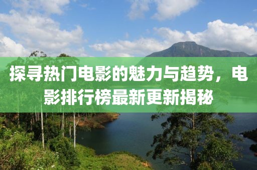 探寻热门电影的魅力与趋势，电影排行榜最新更新揭秘