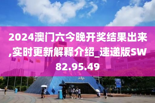 2024澳门六今晚开奖结果出来,实时更新解释介绍_速递版SW82.95.49
