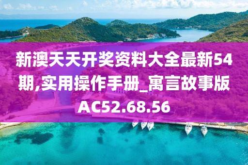 新澳天天开奖资料大全最新54期,实用操作手册_寓言故事版AC52.68.56