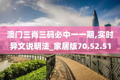 澳门三肖三码必中一一期,实时异文说明法_家居版70.52.51