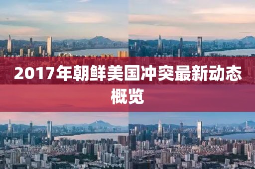 2017年朝鲜美国冲突最新动态概览