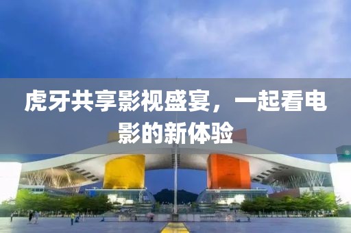 虎牙共享影视盛宴，一起看电影的新体验