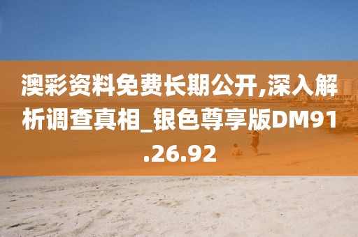澳彩资料免费长期公开,深入解析调查真相_银色尊享版DM91.26.92