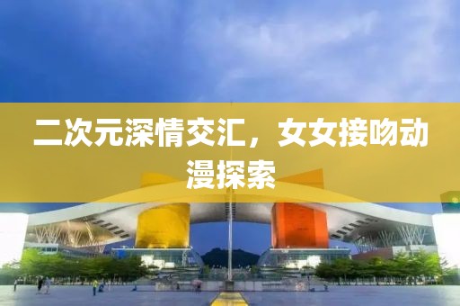 二次元深情交汇，女女接吻动漫探索