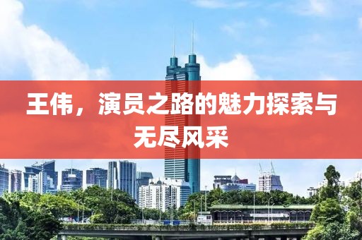王伟，演员之路的魅力探索与无尽风采