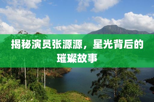 揭秘演员张源源，星光背后的璀璨故事
