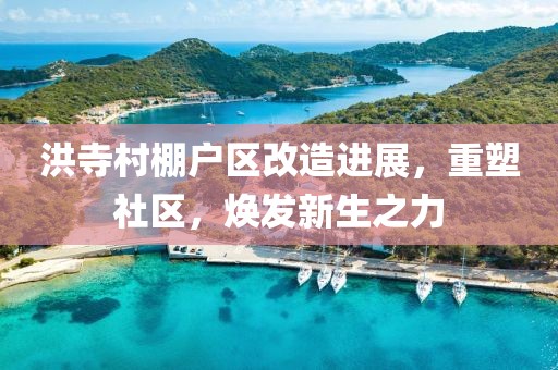 洪寺村棚户区改造进展，重塑社区，焕发新生之力