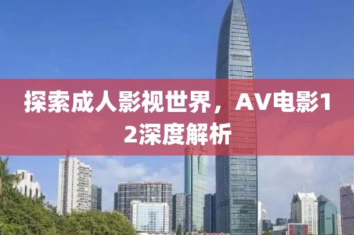 探索成人影视世界，AV电影12深度解析