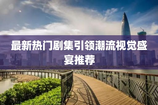 最新热门剧集引领潮流视觉盛宴推荐