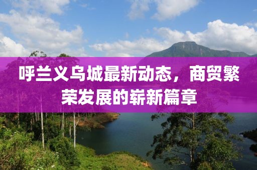 呼兰义乌城最新动态，商贸繁荣发展的崭新篇章