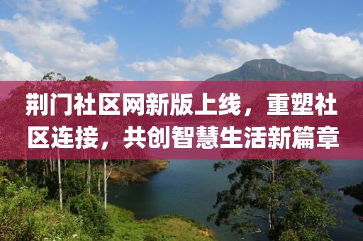 荆门社区网新版上线，重塑社区连接，共创智慧生活新篇章