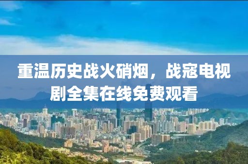 重温历史战火硝烟，战寇电视剧全集在线免费观看