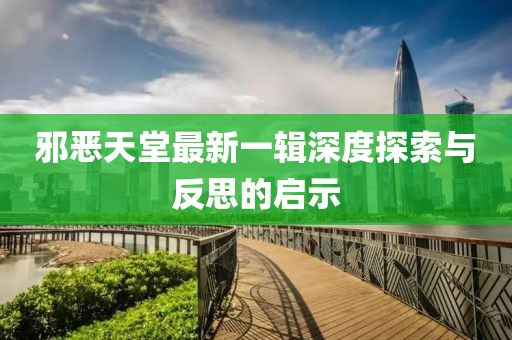 邪恶天堂最新一辑深度探索与反思的启示