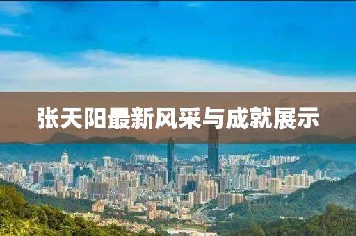 张天阳最新风采与成就展示