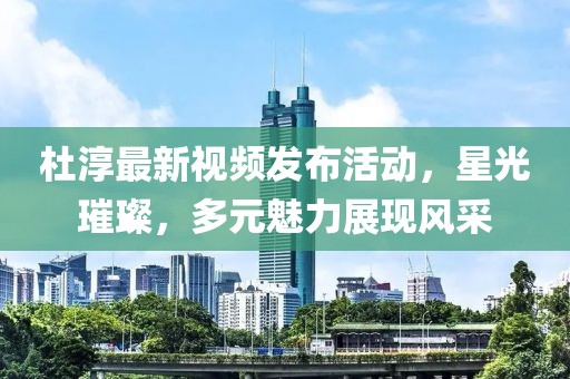 杜淳最新视频发布活动，星光璀璨，多元魅力展现风采