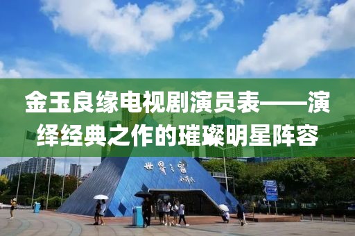 金玉良缘电视剧演员表——演绎经典之作的璀璨明星阵容