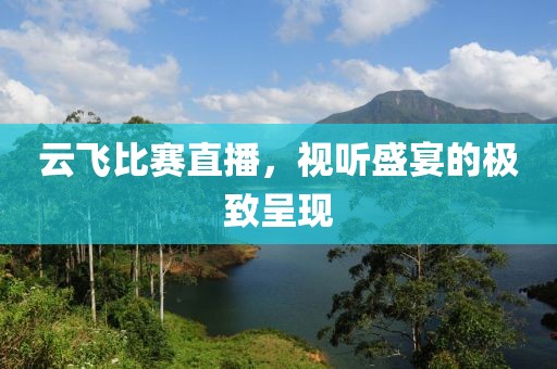 云飞比赛直播，视听盛宴的极致呈现