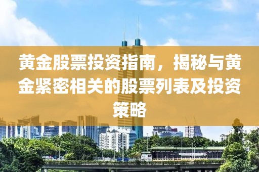 黄金股票投资指南，揭秘与黄金紧密相关的股票列表及投资策略