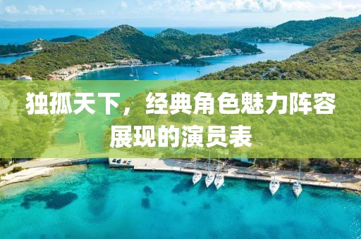 独孤天下，经典角色魅力阵容展现的演员表