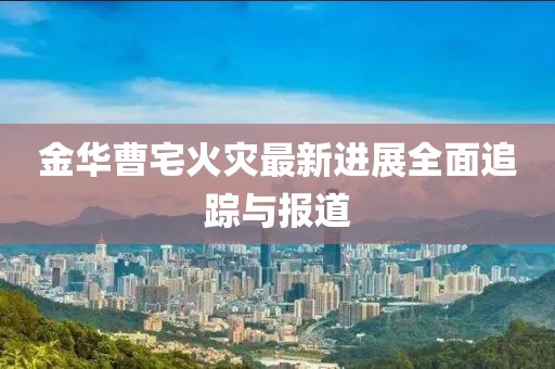 金华曹宅火灾最新进展全面追踪与报道