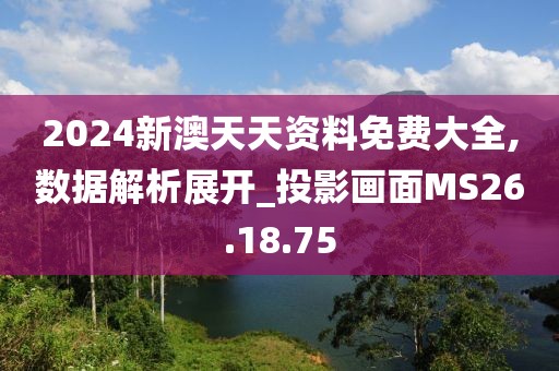 2024新澳天天资料免费大全,数据解析展开_投影画面MS26.18.75