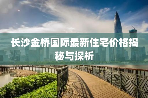 长沙金桥国际最新住宅价格揭秘与探析