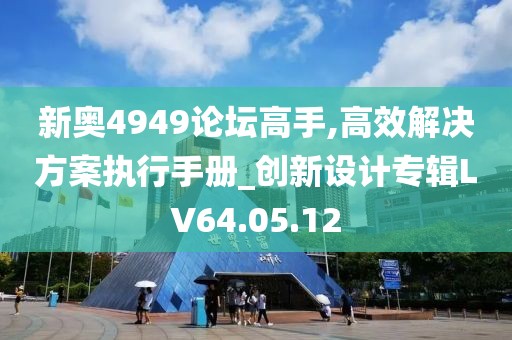 新奥4949论坛高手,高效解决方案执行手册_创新设计专辑LV64.05.12