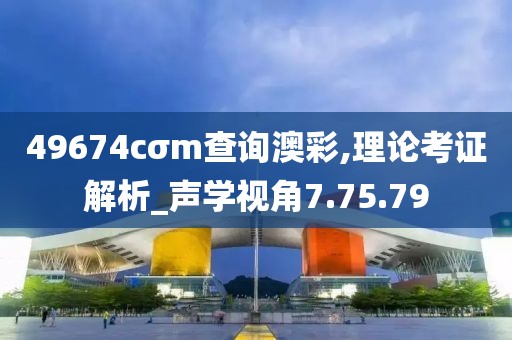 49674cσm查询澳彩,理论考证解析_声学视角7.75.79