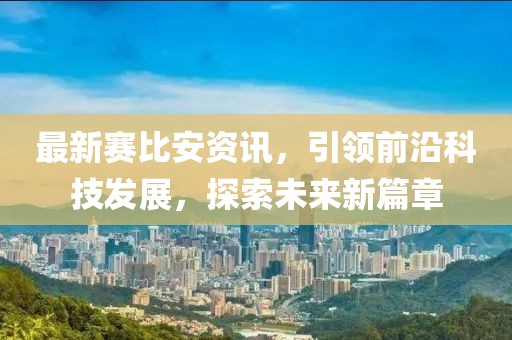 最新赛比安资讯，引领前沿科技发展，探索未来新篇章