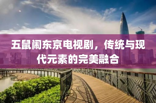 五鼠闹东京电视剧，传统与现代元素的完美融合