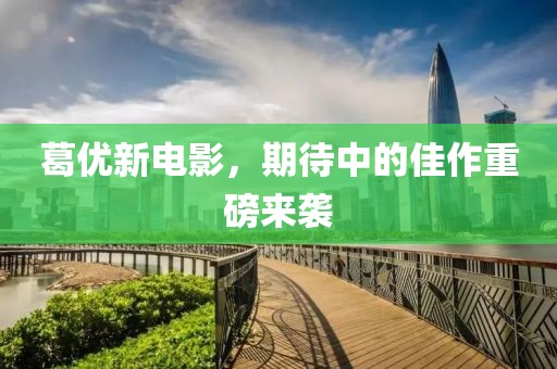 葛优新电影，期待中的佳作重磅来袭