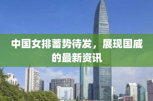 中国女排蓄势待发，展现国威的最新资讯