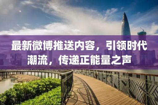 最新微博推送内容，引领时代潮流，传递正能量之声