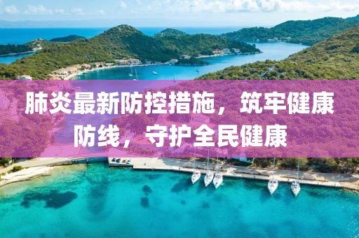 肺炎最新防控措施，筑牢健康防线，守护全民健康