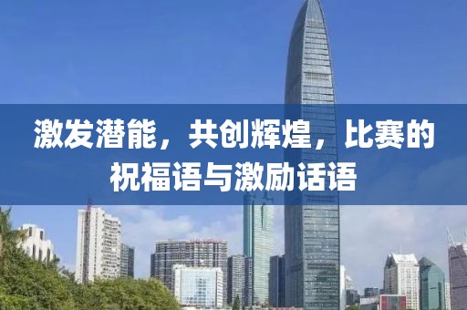 激发潜能，共创辉煌，比赛的祝福语与激励话语