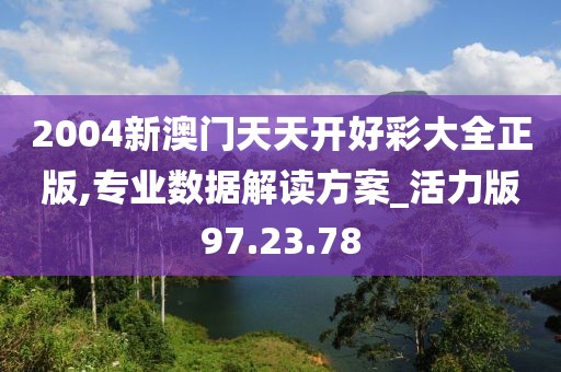 2004新澳门天天开好彩大全正版,专业数据解读方案_活力版97.23.78