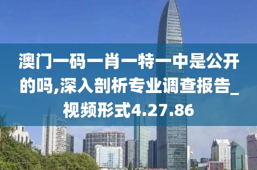 澳门一码一肖一特一中是公开的吗,深入剖析专业调查报告_视频形式4.27.86