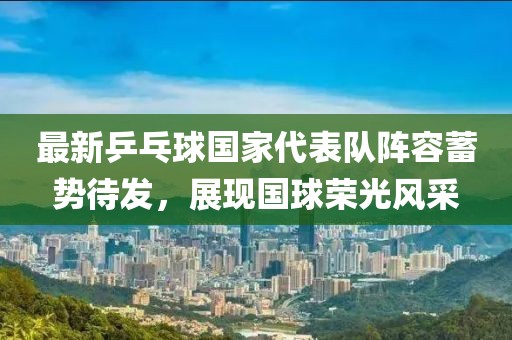 最新乒乓球国家代表队阵容蓄势待发，展现国球荣光风采