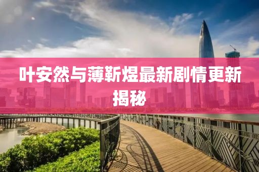 叶安然与薄靳煜最新剧情更新揭秘