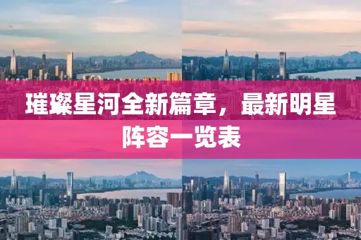 璀璨星河全新篇章，最新明星阵容一览表