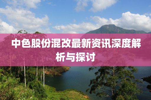 中色股份混改最新资讯深度解析与探讨