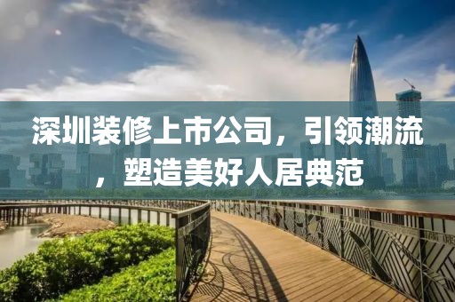 深圳装修上市公司，引领潮流，塑造美好人居典范