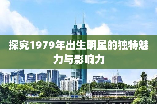 探究1979年出生明星的独特魅力与影响力