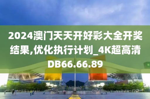 2024澳门天天开好彩大全开奖结果,优化执行计划_4K超高清DB66.66.89