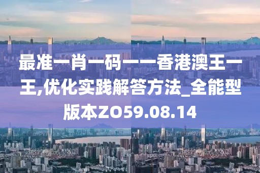 最准一肖一码一一香港澳王一王,优化实践解答方法_全能型版本ZO59.08.14
