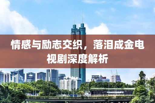 情感与励志交织，落泪成金电视剧深度解析